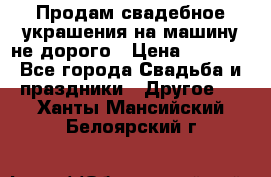 Продам свадебное украшения на машину не дорого › Цена ­ 3 000 - Все города Свадьба и праздники » Другое   . Ханты-Мансийский,Белоярский г.